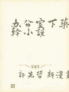 办公室下药被强干小说