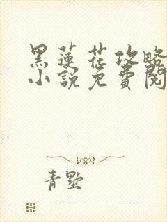 黑莲花攻略手册小说免费阅读