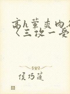 高h荤爽肉欲文〈三攻一受〉视频