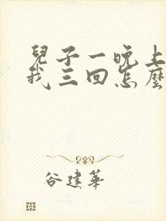 儿子一晚上要了我三回怎么办