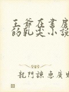 王爷在书房含她的乳尖小说