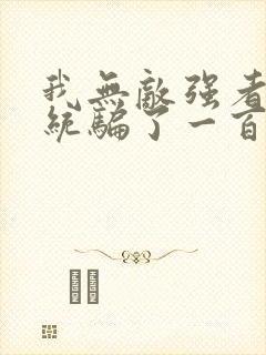 我无敌强者被系统骗了一百年小说