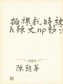 拍裸戏时被c了h辣文np动漫