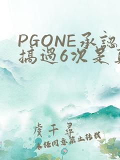PGONE承认搞过6次是真的吗