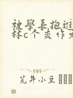 被学长抱进小树林c个爽作文