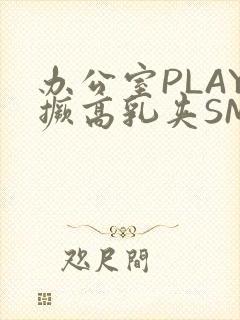 办公室PLAY撅高乳夹SM