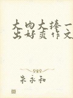 大肉大捧一进一出好爽作文