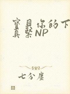 宝贝你的下面嫩真紧NP