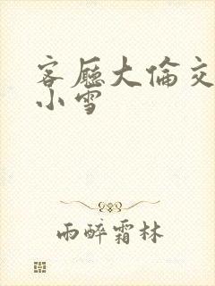 客厅大伦交侩h小雪