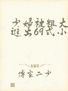 少妇被粗大猛烈进出69式小说