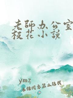 老师办公室狂肉校花小说