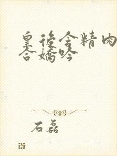 皇后含精肉臀迎合娇吟