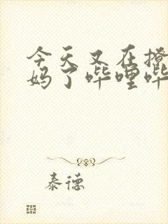 今天又在撩拨后妈了哔哩哔哩小说