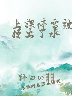 上课停电被男生摸出了水