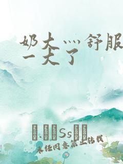 奶大灬舒服灬太一大了