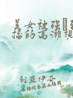 美女被强奷到抽搐的高潮视频喷奶水小说