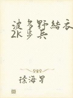 波多野结衣ed2k步兵