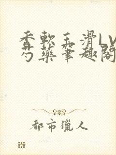 香软玉滑LVL芍药笔趣阁简介