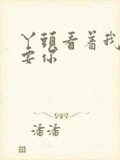 丫头看着我怎么要你