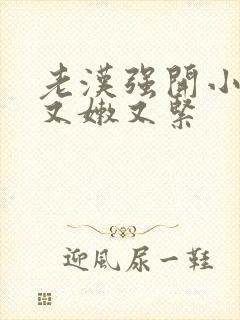 老汉强开小嫩苞又嫩又紧