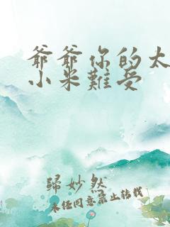 爷爷你的太大了小米难受