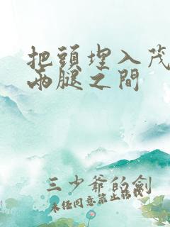 把头埋入茂密的两腿之间