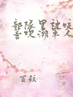 部队里被咬住花蒂吹潮军人