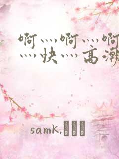 啊灬啊灬啊灬啊灬快灬高潮了
