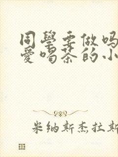 同学要做吗po爱喝茶的小酥肉