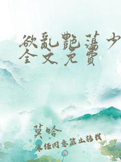 欲乱艳荡少寡妇全文免费