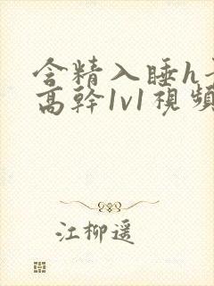 含精入睡h青梅高干1v1视频