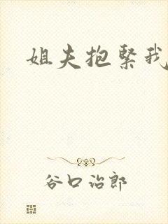 姐夫抱紧我