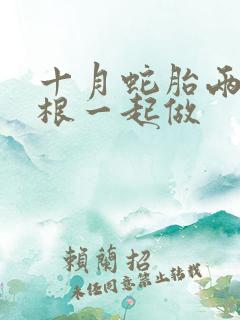 十月蛇胎两个蛇根一起做