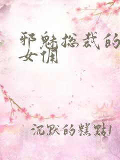 邪魅总裁的妩媚女佣