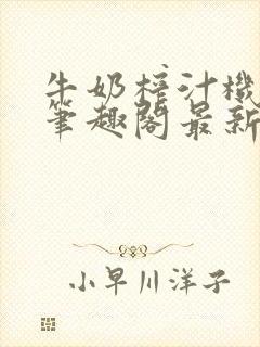 牛奶榨汁机po笔趣阁最新更新内容