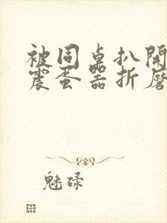 被同桌扒开腿用震蛋器折磨