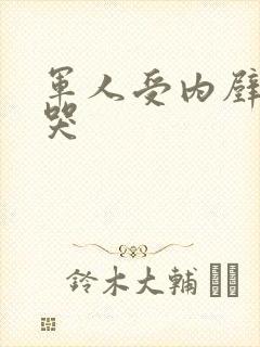 军人受内壁抽搐哭