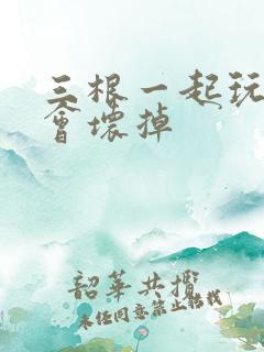 三根一起玩真的会坏掉