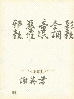 邪恶帝全彩之调教催眠调教3D