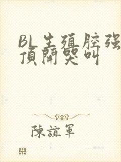 BL生殖腔强制顶开哭叫