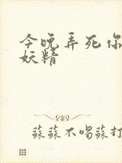 今晚弄死你 小妖精