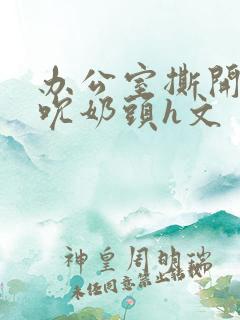 办公室撕开奶罩吮奶头h文