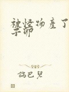 被怪物产了一肚子卵