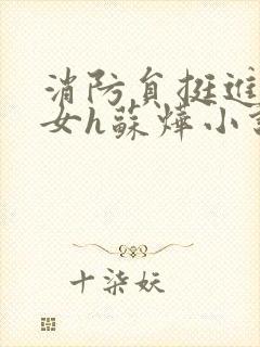 消防员挺进乖乖女h苏烨小说