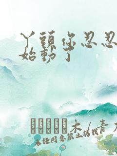 丫头你忍忍我开始动了