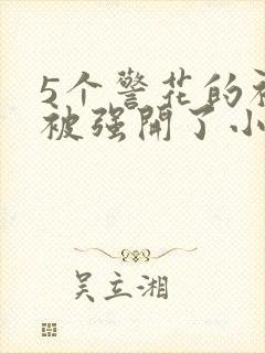 5个警花的初苞被强开了小说