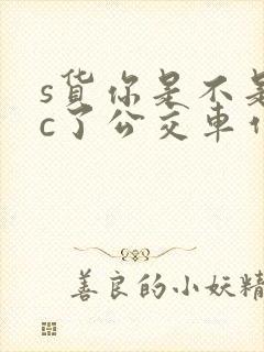 s货你是不是欠c了公交车作文渺渺