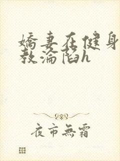 娇妻在健身房调教沦陷h