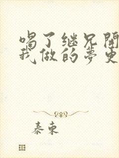 喝了继兄开的药我做的梦更精彩了