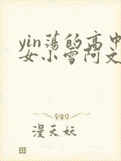 yin荡的高中女小雪阿文